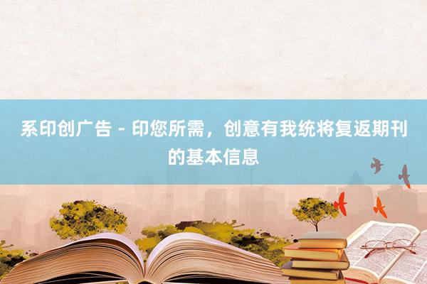 系印创广告 - 印您所需，创意有我统将复返期刊的基本信息