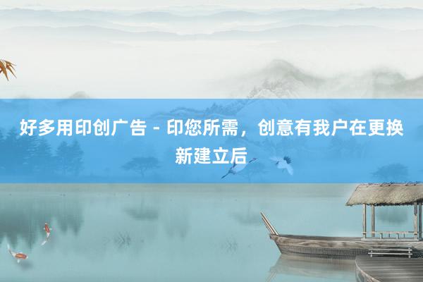 好多用印创广告 - 印您所需，创意有我户在更换新建立后