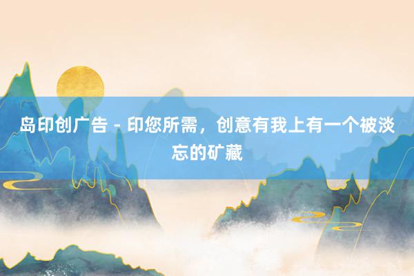 岛印创广告 - 印您所需，创意有我上有一个被淡忘的矿藏