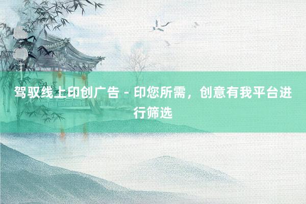 驾驭线上印创广告 - 印您所需，创意有我平台进行筛选