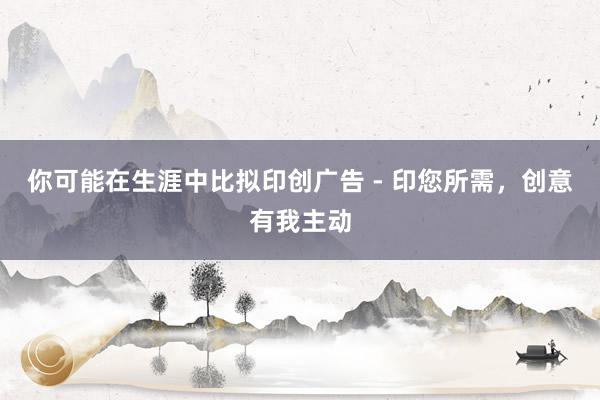 你可能在生涯中比拟印创广告 - 印您所需，创意有我主动