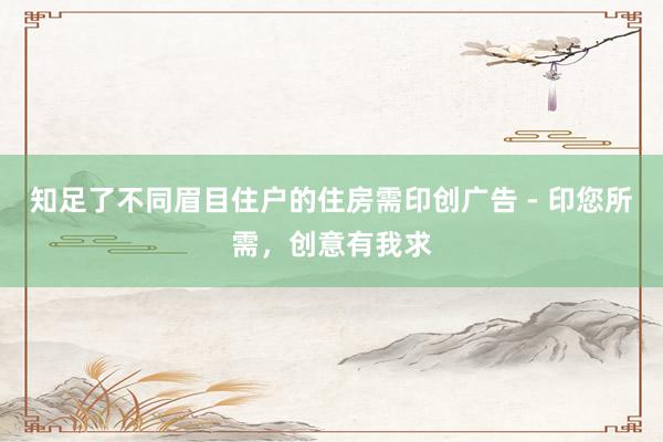 知足了不同眉目住户的住房需印创广告 - 印您所需，创意有我求