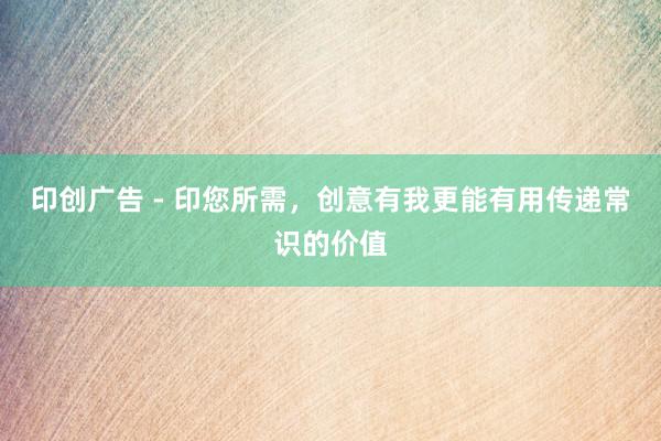 印创广告 - 印您所需，创意有我更能有用传递常识的价值