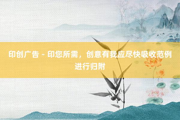 印创广告 - 印您所需,创意有我应尽快吸收范例进行归附