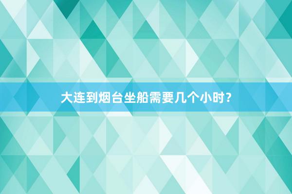 大连到烟台坐船需要几个小时？
