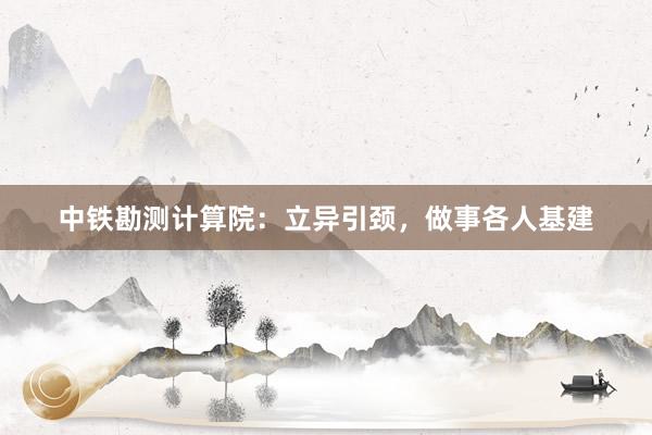 中铁勘测计算院：立异引颈，做事各人基建