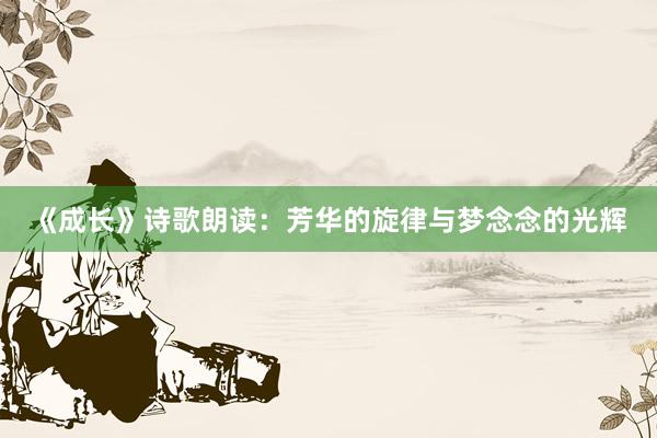 《成长》诗歌朗读：芳华的旋律与梦念念的光辉